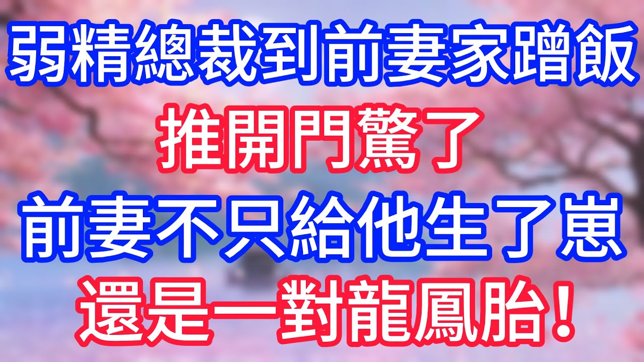 弱精總裁到前妻家蹭飯，推開門驚了，前妻不只給他生了崽，還是一對龍鳳胎！