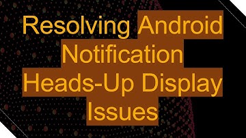 Resolving Android Notification Heads-Up Display Issues