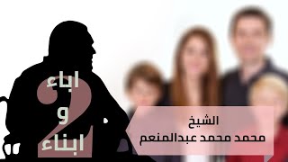 اباء وأبناء الجزء الثاني || حقوق ورعاية وحكمة قيمة في نهاية الحوار الشيخ محمد محمد عبدالمنعم