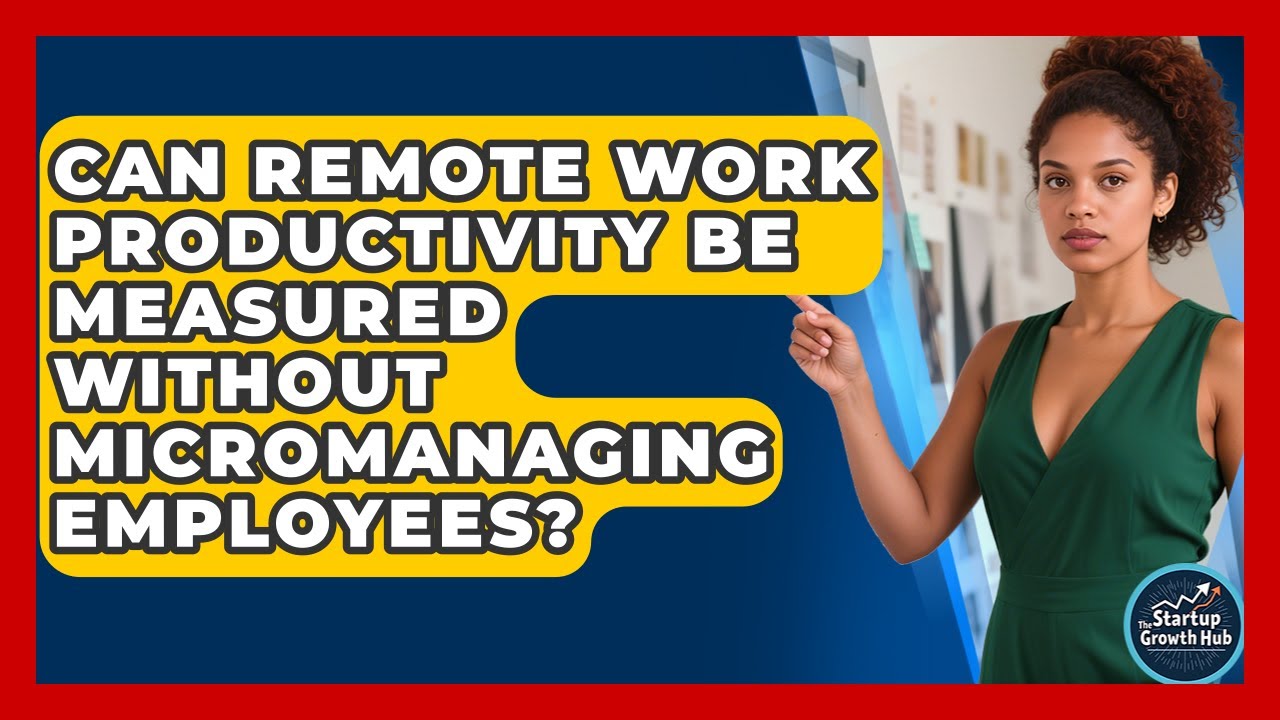 Can Remote Work Productivity Be Measured Without Micromanaging Employees? - The Startup Growth Hub