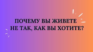 ПОЧЕМУ ВЫ ЖИВЕТЕ НЕ ТАК, КАК ВЫ ХОТИТЕ?