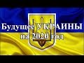 Будущее УКРАИНЫ на 2020 год.