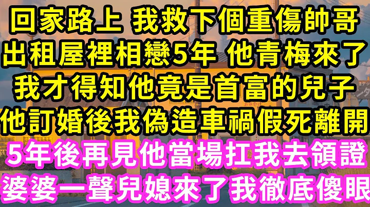 回家路上 我救下个重伤帅哥，出租屋里相恋5年 他青梅来了，我才得知他竟是首富儿子，他订婚后我伪造车祸假死离开！5年后再见他当场我去领证，婆婆笑着喊儿媳 我彻底傻眼#甜宠#灰姑娘#霸道总裁#爱情#婚姻 - 天天要闻