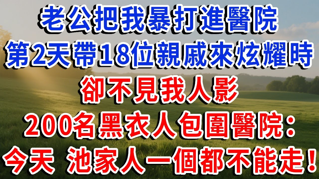 老公把我暴打進醫院，第2天帶18位親戚來炫耀時，卻不見我人影，200名黑衣人包圍醫院：今天 池家人一個都不能走！#琴琴講故事 #為人處世#生活經驗#情感故事#晚年哲理#說故事#完結文