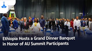 Ethiopia Hosts a Grand Dinner Banquet in Honor of #AU Summit Participants