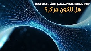 هل للكون مركز، وأين يقع؟ الإجابة حتماً ستدهشك..