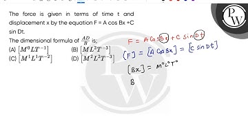 The force is given in terms of time t and displacement x by the equation F = A cos Bx +C sin Dt.....