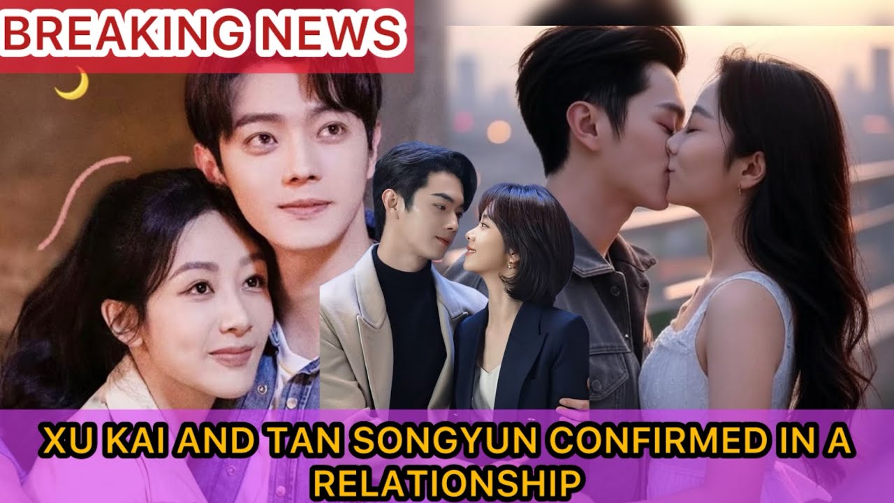 BREAKING NEWS!!:XU KAI AND TAN SONGYUN CONFIRMED IN A RELATIONSHIP.FANS IN SHOCK
