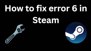 How to fix error 6 in Steam - Complete guide
