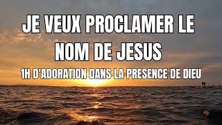 JE VEUX PROCLAMER LE NOM DE JESUS :1 HEURE D'EBLOUISSANTE ADORATION EN SA PRESENCE