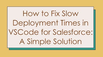 How to Fix Slow Deployment Times in VSCode for Salesforce: A Simple Solution