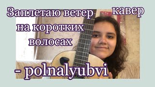 Заплетаю ветер на коротких волосах - polnalyubvi (кавер)