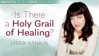 Is There a Holy Grail of Healing?  Lissa Rankin on Insights at the Edge