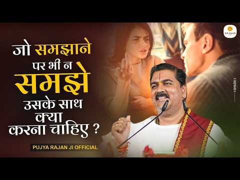 जो समझाने पर भी न समझे, उसके साथ क्या करना चाहिए ? Pujya Rajan Ji Maharaj