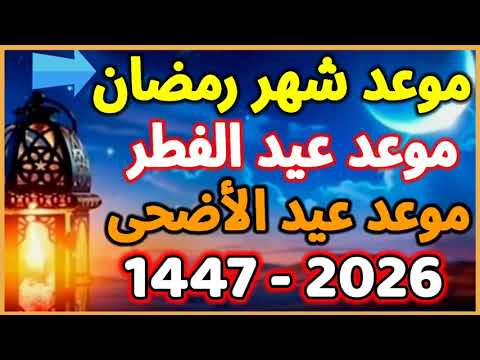 موعد رمضان 2026 موعد عيد الفطر 2026 موعد عيد الأضحى 2026 1447 في كل الدول العربية