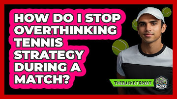 How Do I Stop Overthinking Tennis Strategy During A Match? - The Racket Xpert