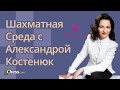 Шахматная Среда с Александрой Костенюк - 27 фераля