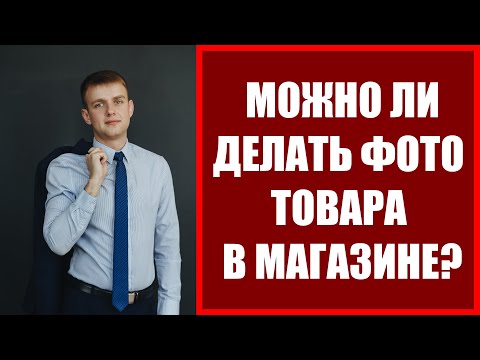 Можно ли фотографировать в магазине товар в 2024 году? Юрист Барнаул