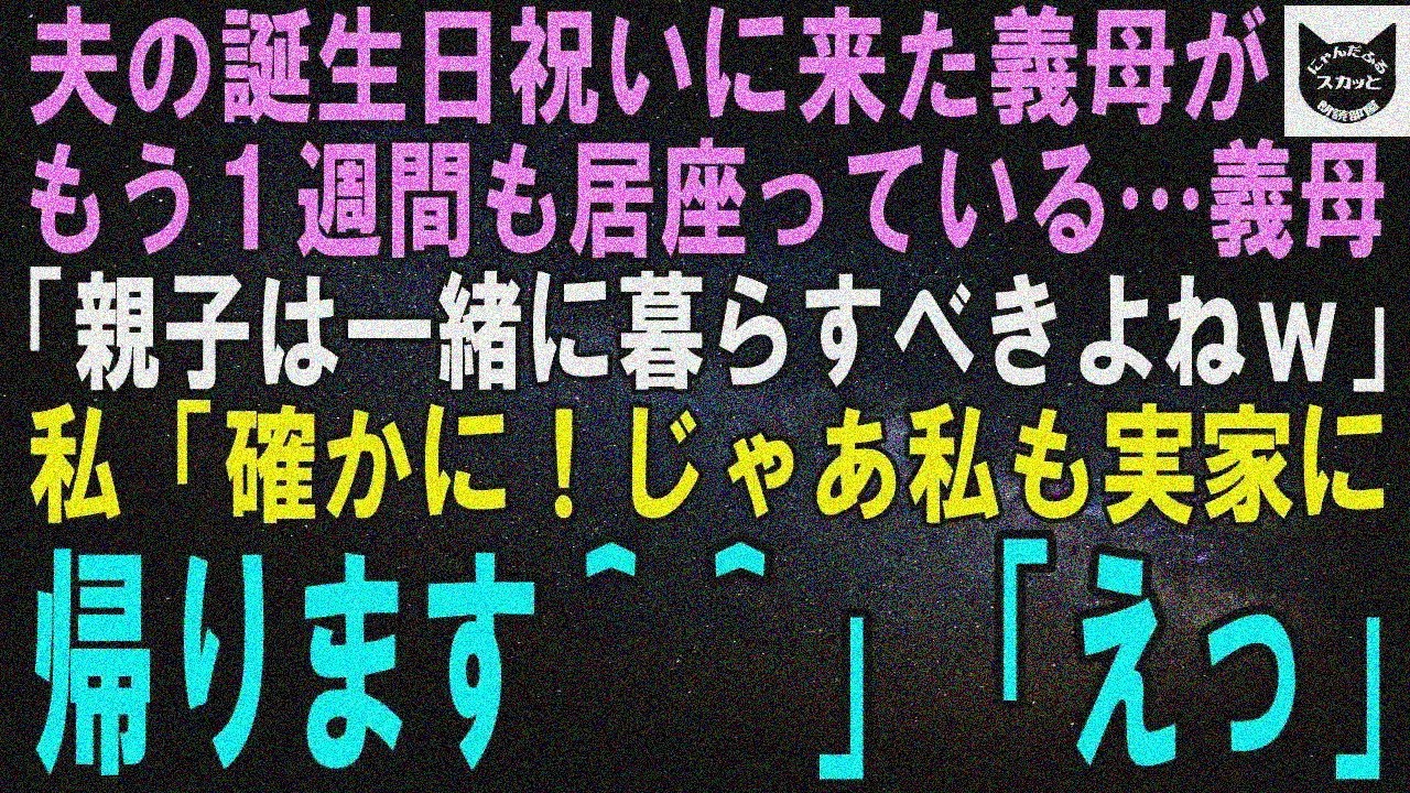 【スカッとする話】夫の誕生祝に来た義母がもう1週間も居座ってる…義母「やっぱり親子は一緒に暮らすべきだと思うわw」私「ですよね！だから私も実家に帰ります＾＾」義母「えっ」【修羅場】