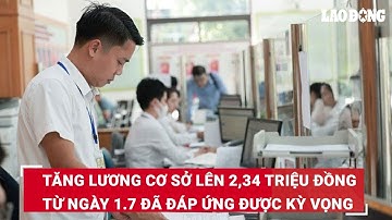 Tăng lương cơ sở lên 2,34 triệu đồng từ ngày 1.7 đã đáp ứng được kỳ vọng | Báo Lao Động