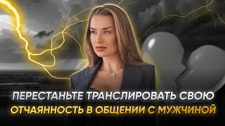 ПЕРЕСТАНЬТЕ ТРАНСЛИРОВАТЬ СВОЮ ОТЧАЯННОСТЬ В ОБЩЕНИИ С МУЖЧИНОЙ