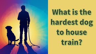 What is the hardest dog to house train?