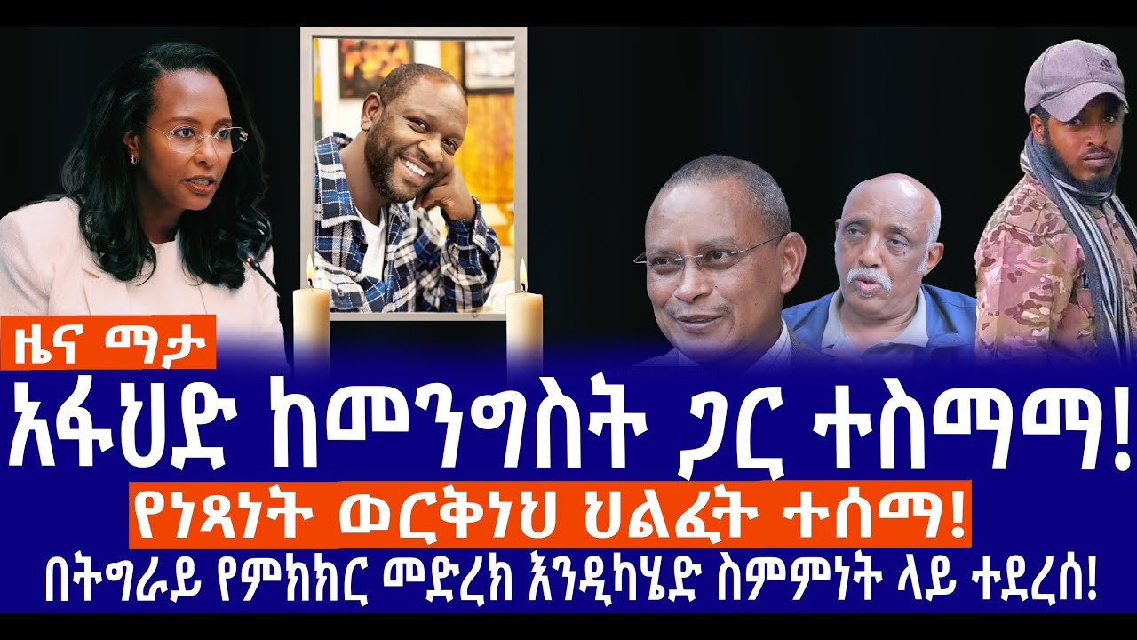 አፋህድ ከመንግስት ጋር ተስማማ!// የነጻነት ወርቅነህ ህልፈት ተሰማ!//በትግራይ የምክክር መድረክ እንዲካሄድ ስምምነት ላይ ተደረሰ!