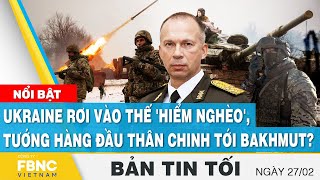 Tin tối 27\/2 | Ukraine rơi vào thế 'hiểm nghèo', Tướng hàng đầu thân chinh tới Bakhmut? | FBNC