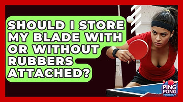 Should I Store My Blade With Or Without Rubbers Attached? - Ping Pong Prodigy