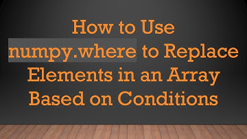 How to Use numpy.where to Replace Elements in an Array Based on Conditions