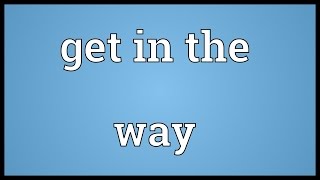 Get in the way Meaning