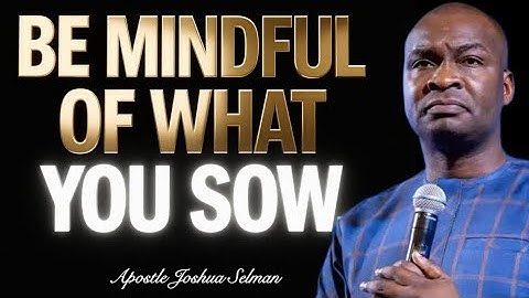 BE MINDFUL OF WHAT YOU SOW- APOSTLE JOSHUA SELMAN 