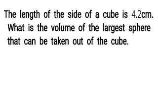 The length of the side of a cube is 4.2cm. What is the volume of the largest sphere that can be take