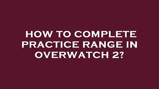 How to complete practice range in overwatch 2
