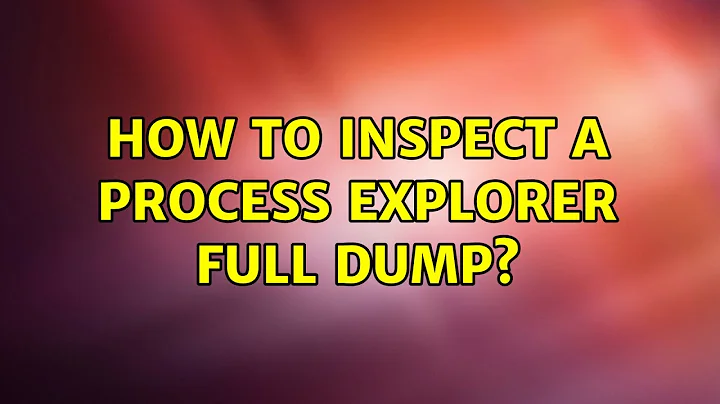 How to inspect a Process Explorer full dump?