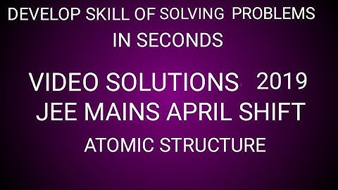 JEE MAINS APRIL SHIFT 2019 VIDEO SOLUTIONS CHEMISTRY ATOMIC STRUCTURE