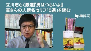 立川志らく厳選『男はつらいよ』寅さんの人情名セリフ「５選」を読む　　by榊淳司