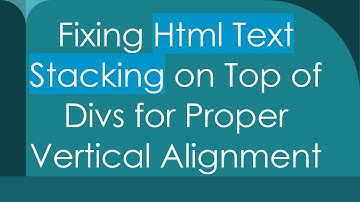Fixing Html Text Stacking on Top of Divs for Proper Vertical Alignment