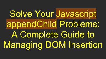 Solve Your Javascript appendChild Problems: A Complete Guide to Managing DOM Insertion