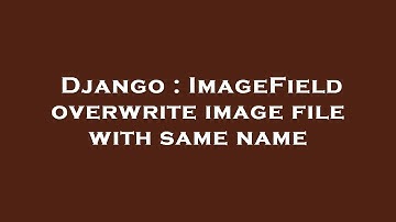 Django : ImageField overwrite image file with same name