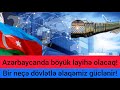 Azərbaycanda böyük layihə olacaq! Bir neçə dövlət ilə əlaqəmiz güclənir!