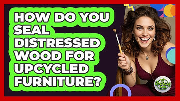 How Do You Seal Distressed Wood For Upcycled Furniture? - The Upcycle Lab