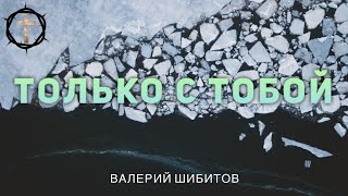 Христианские Песни - Только с Тобой - Валерий Шибитов