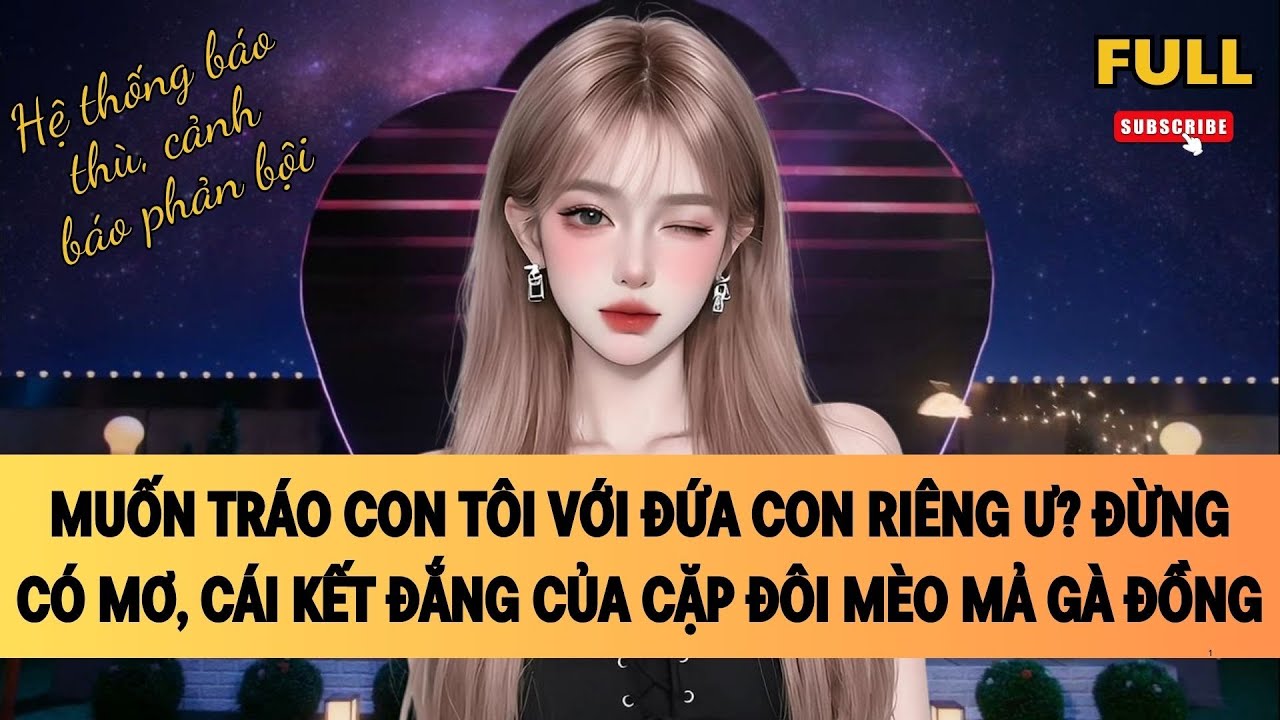 [FULL] MUỐN TRÁO CON TÔI VỚI ĐỨA CON RIÊNG Ư? ĐỪNG CÓ MƠ, CÁI KẾT ĐẮNG CỦA CẶP ĐÔI MÈO MẢ GÀ ĐỒNG