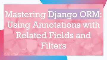 Mastering Django ORM: Using Annotations with Related Fields and Filters
