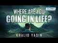 WHERE ARE YOU GOING IN LIFE? - Khalid Yasin