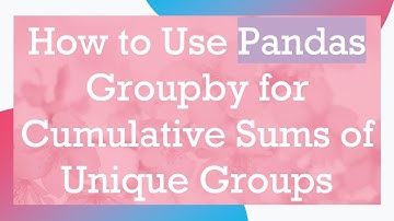 How to Use Pandas Groupby for Cumulative Sums of Unique Groups