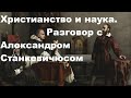 Христианство и наука.  Разговор с Александром СТАНКЕВИЧЮСОМ