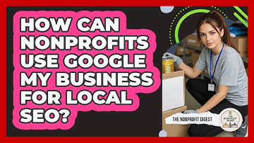 How Can Nonprofits Use Google My Business For Local SEO? - The Nonprofit Digest