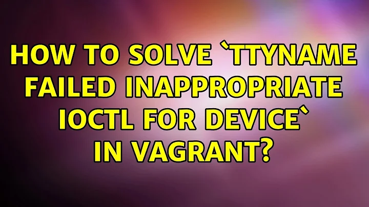 How to solve `ttyname failed: Inappropriate ioctl for device` in Vagrant? (6 Solutions!!)